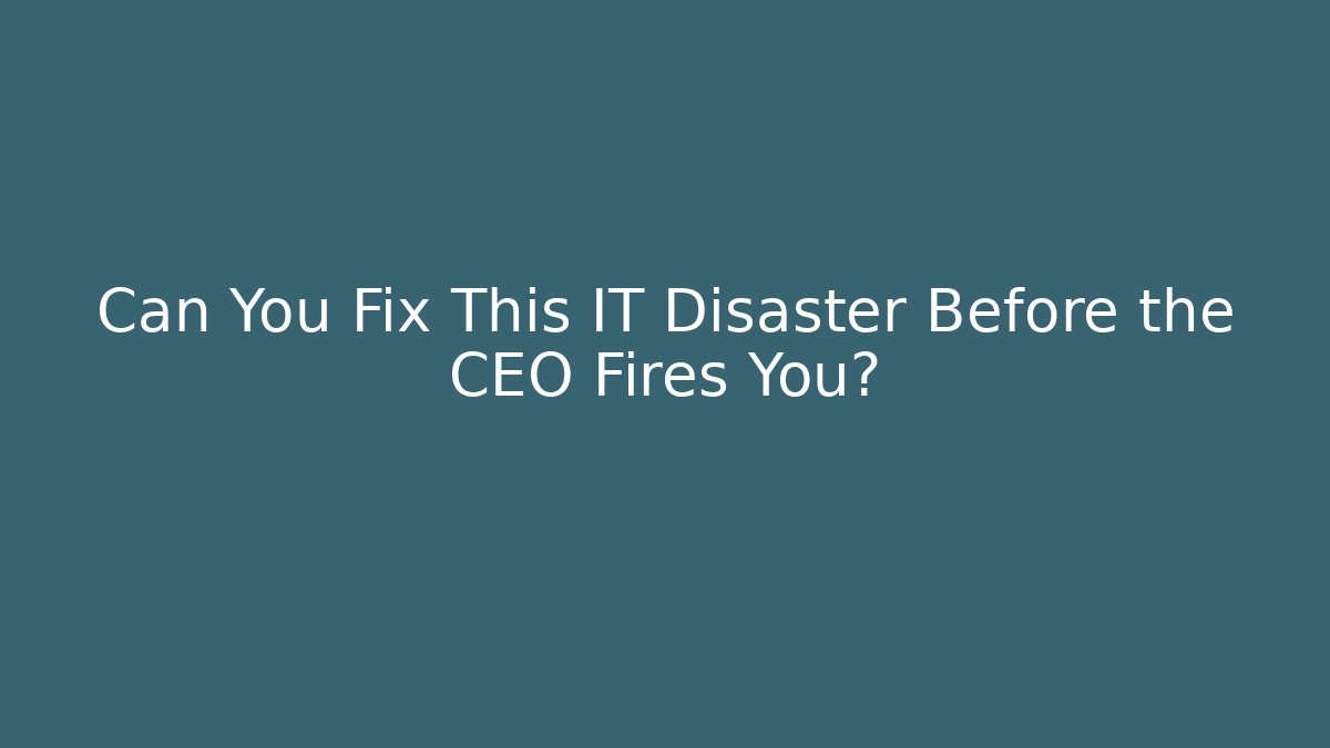 Can You Fix This IT Disaster Before the CEO Fires You?