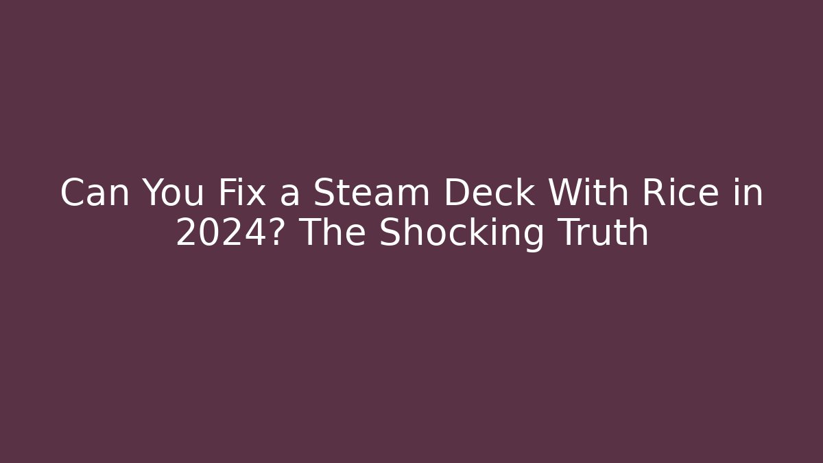 Can You Fix a Steam Deck With Rice in 2024? The Shocking Truth