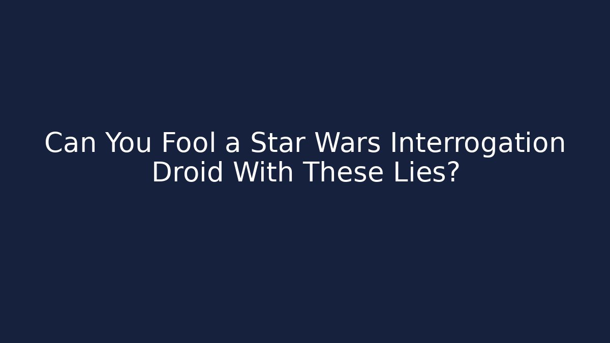 Can You Fool a Star Wars Interrogation Droid With These Lies?