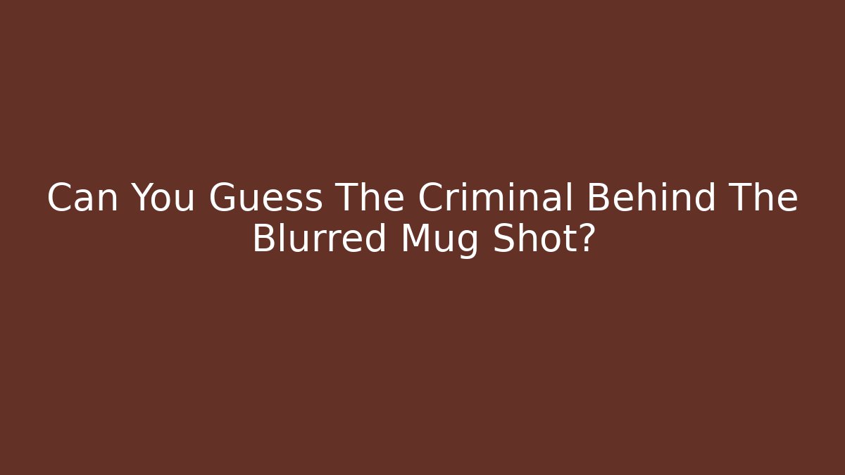 Can You Guess The Criminal Behind The Blurred Mug Shot?
