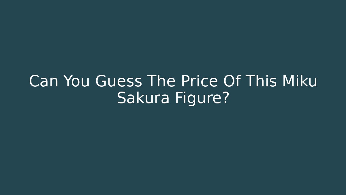 Can You Guess The Price Of This Miku Sakura Figure?
