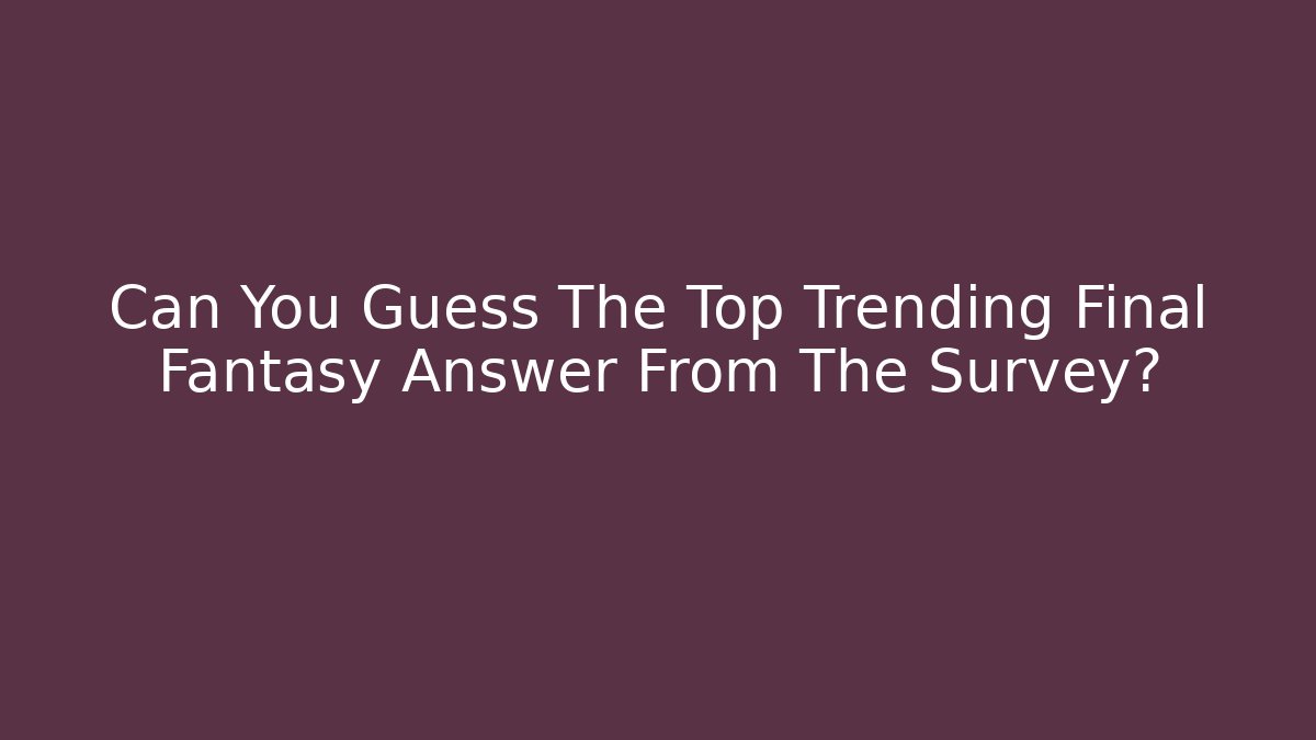 Can You Guess The Top Trending Final Fantasy Answer From The Survey?