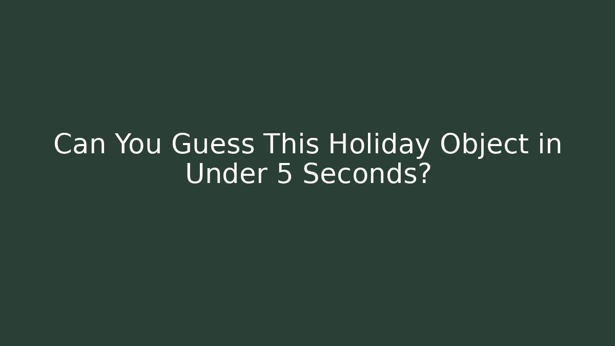 Can You Guess This Holiday Object in Under 5 Seconds?