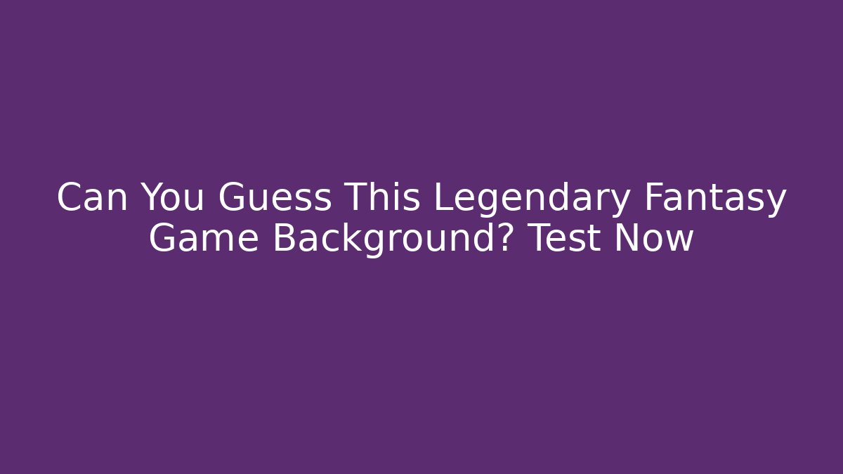 Can You Guess This Legendary Fantasy Game Background? Test Now