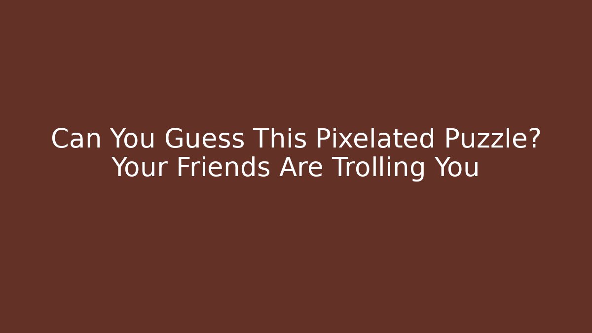 Can You Guess This Pixelated Puzzle? Your Friends Are Trolling You