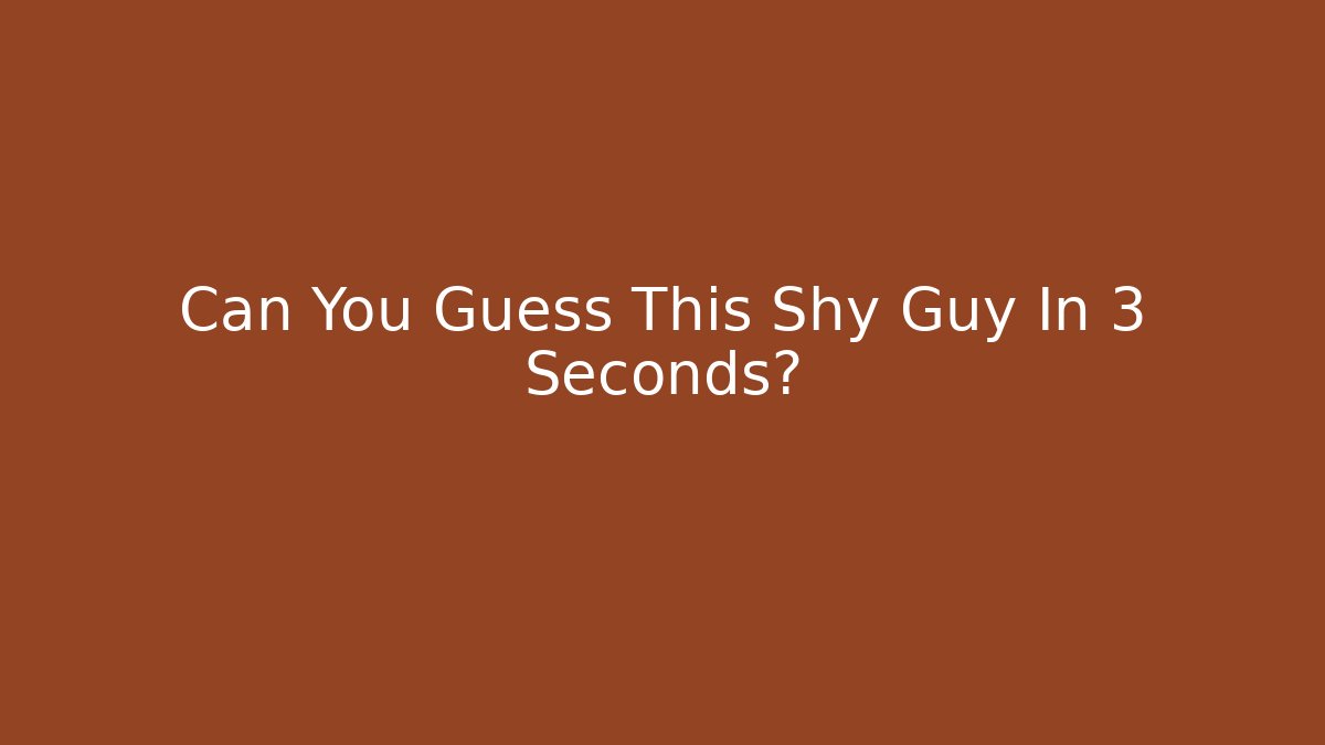 Can You Guess This Shy Guy In 3 Seconds?