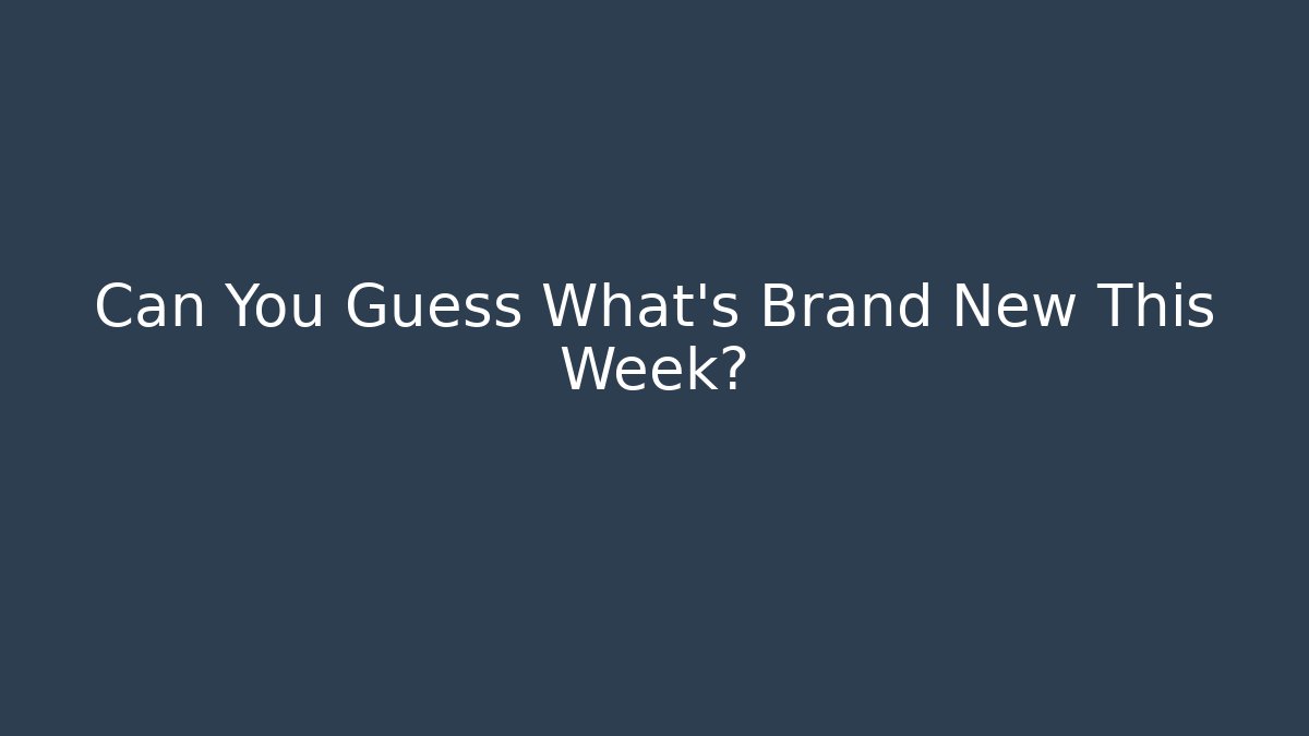 Can You Guess What's Brand New This Week?