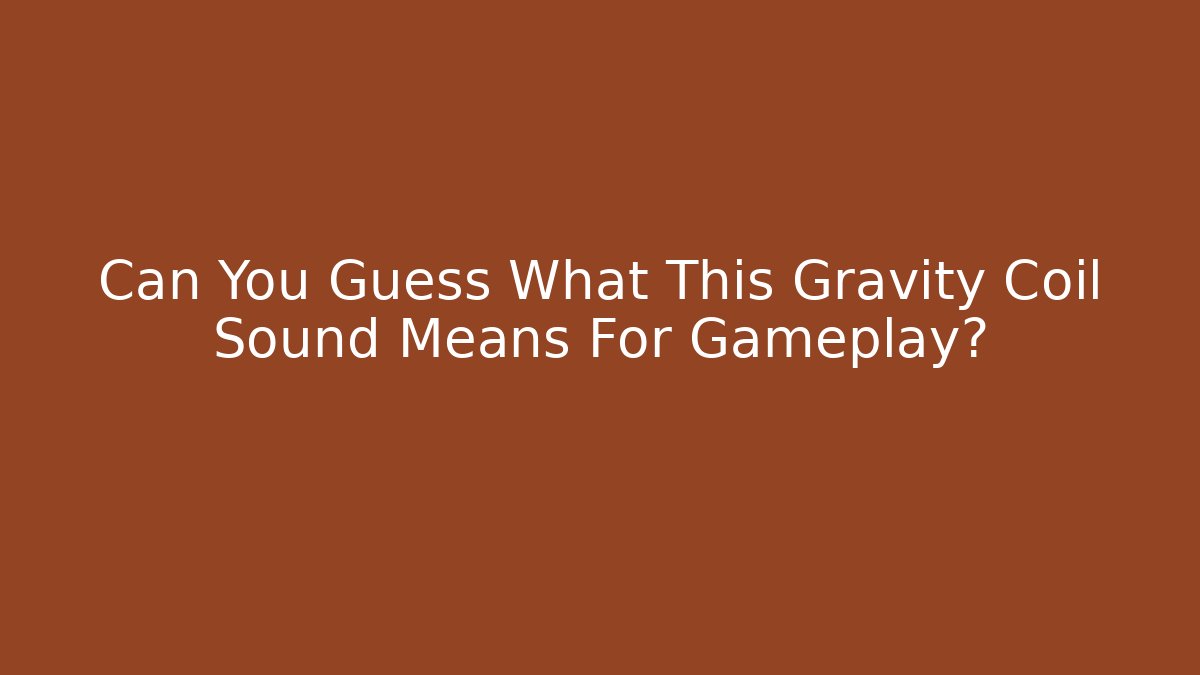 Can You Guess What This Gravity Coil Sound Means For Gameplay?