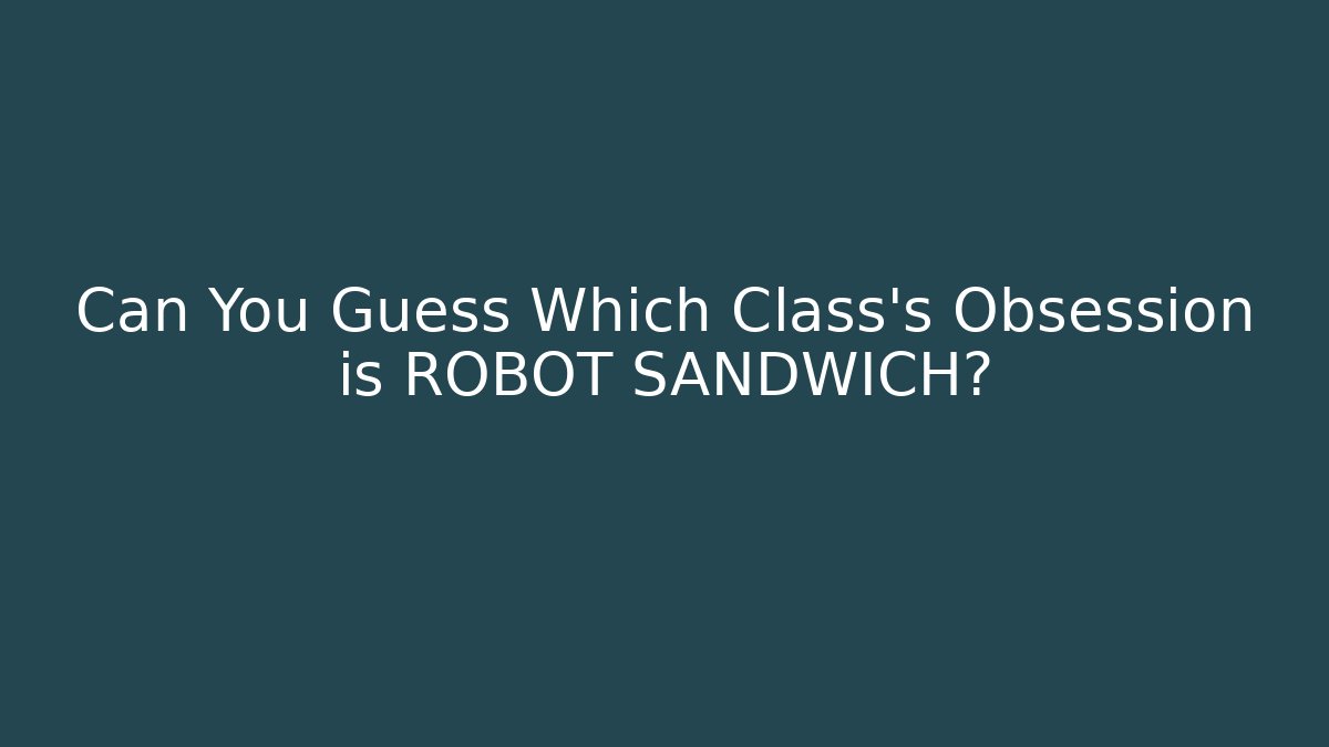 Can You Guess Which Class’s Obsession is ROBOT SANDWICH?