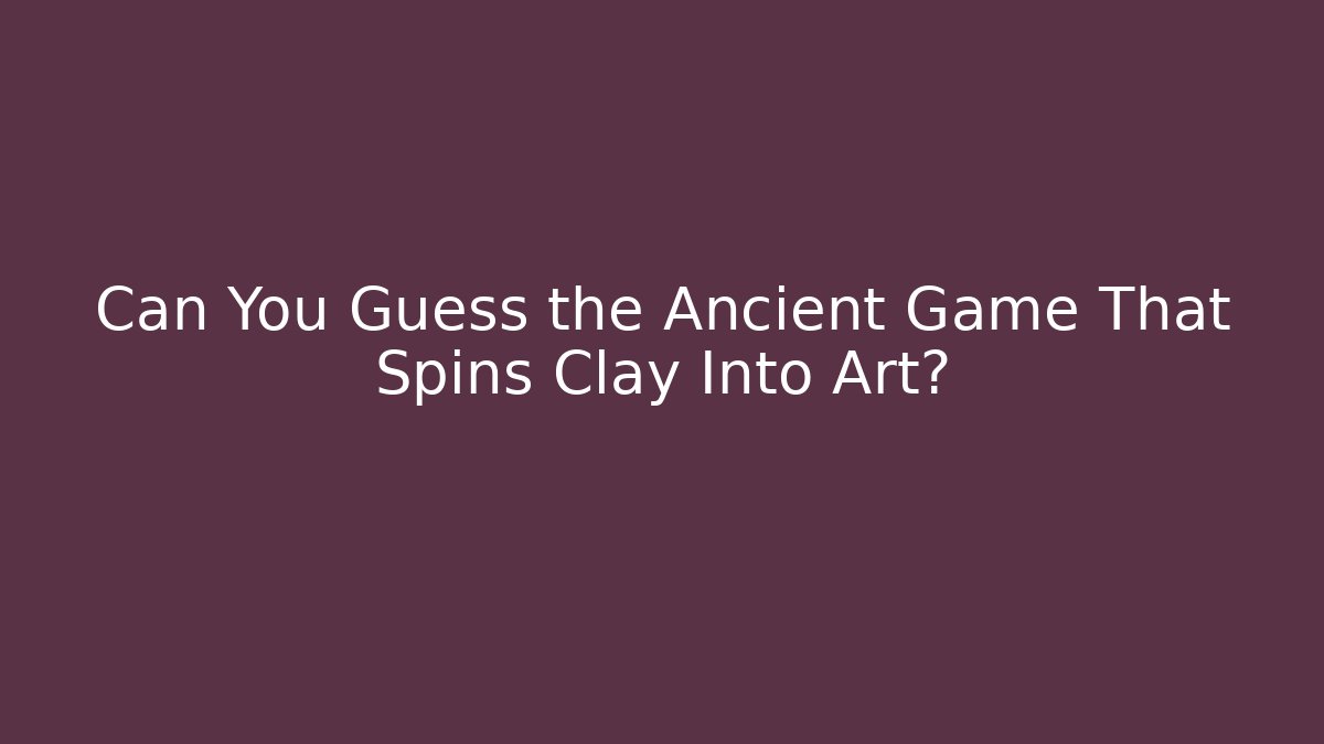 Can You Guess the Ancient Game That Spins Clay Into Art?