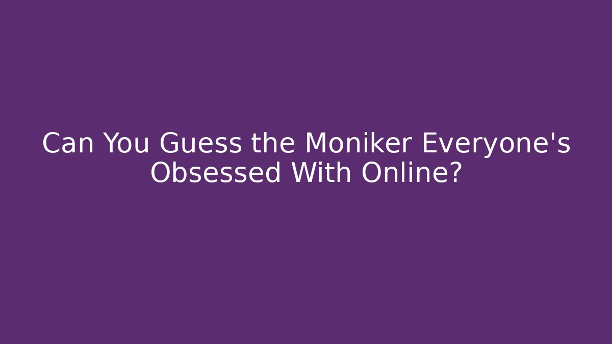 Can You Guess the Moniker Everyone's Obsessed With Online?