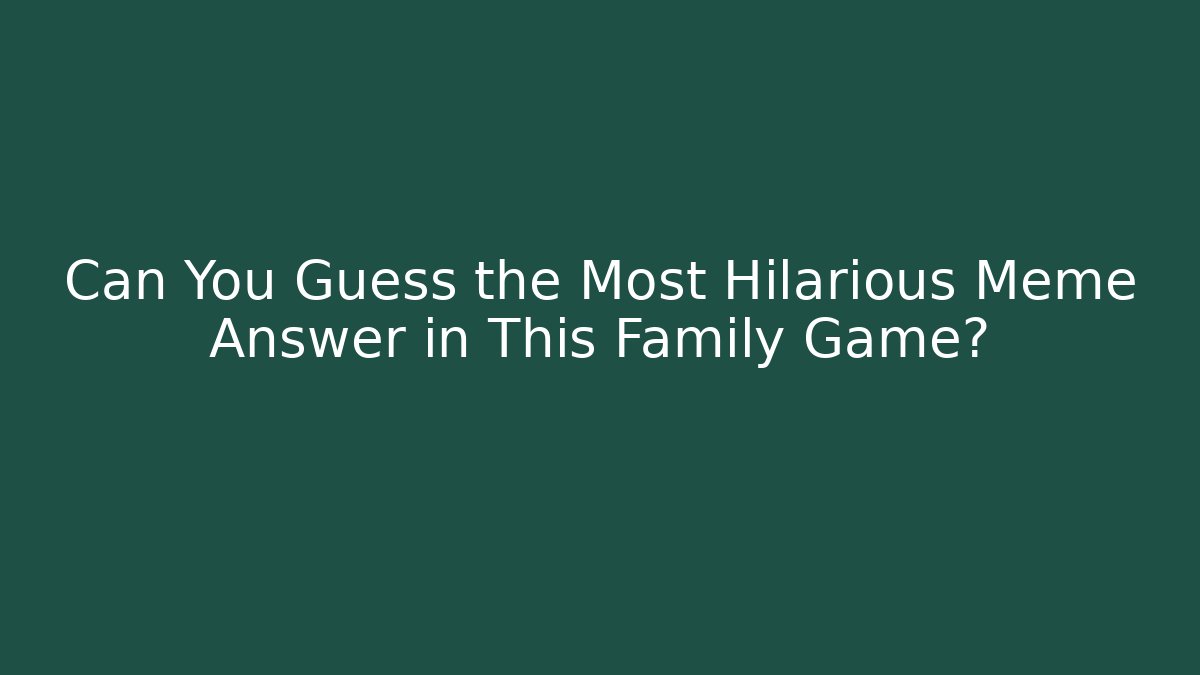 Can You Guess the Most Hilarious Meme Answer in This Family Game?
