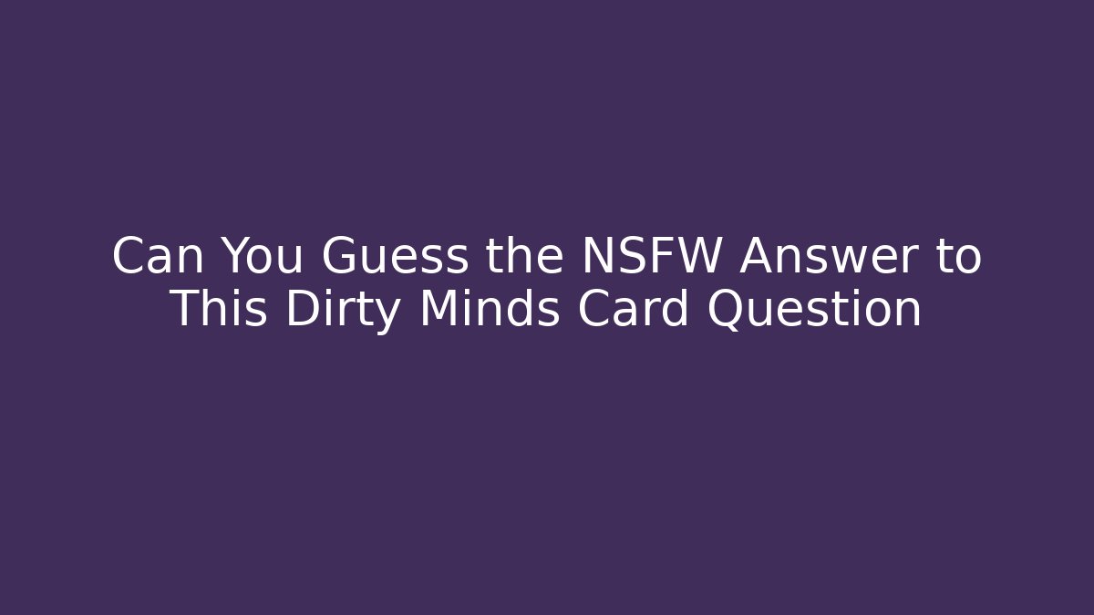 Can You Guess the NSFW Answer to This Dirty Minds Card Question