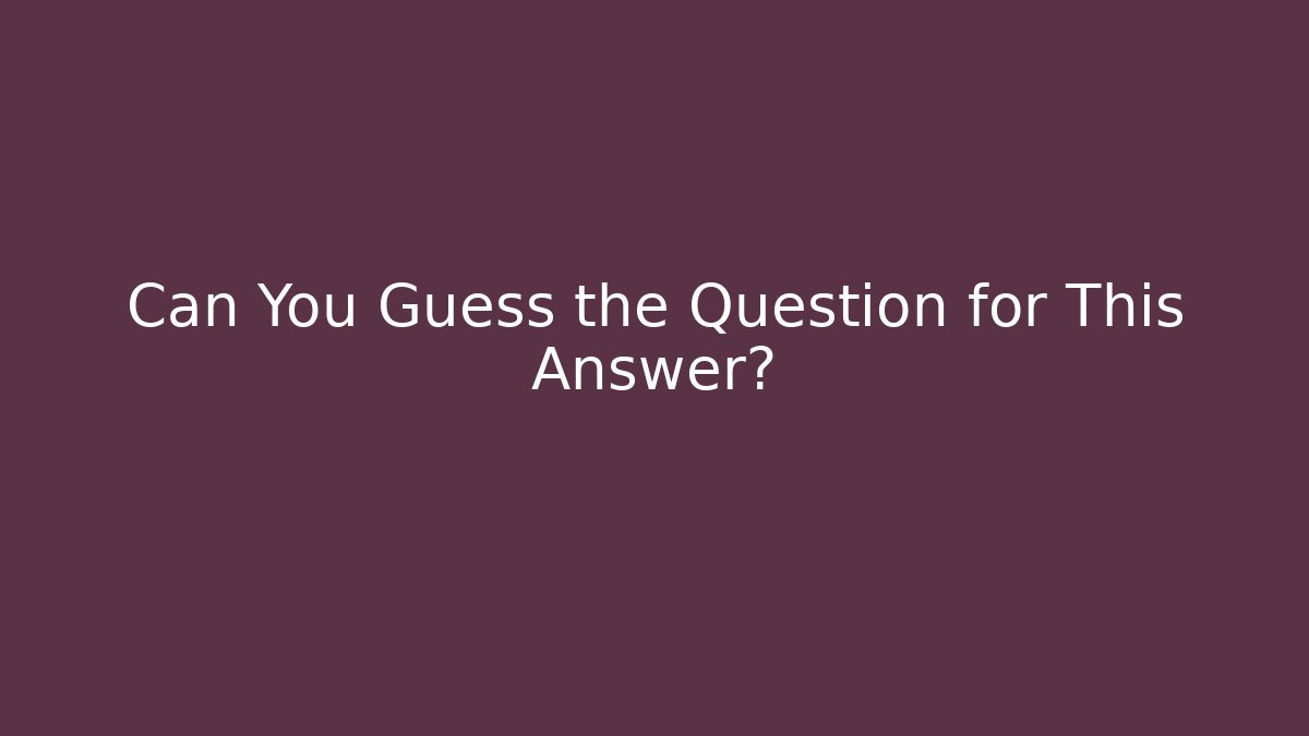 Can You Guess the Question for This Answer?