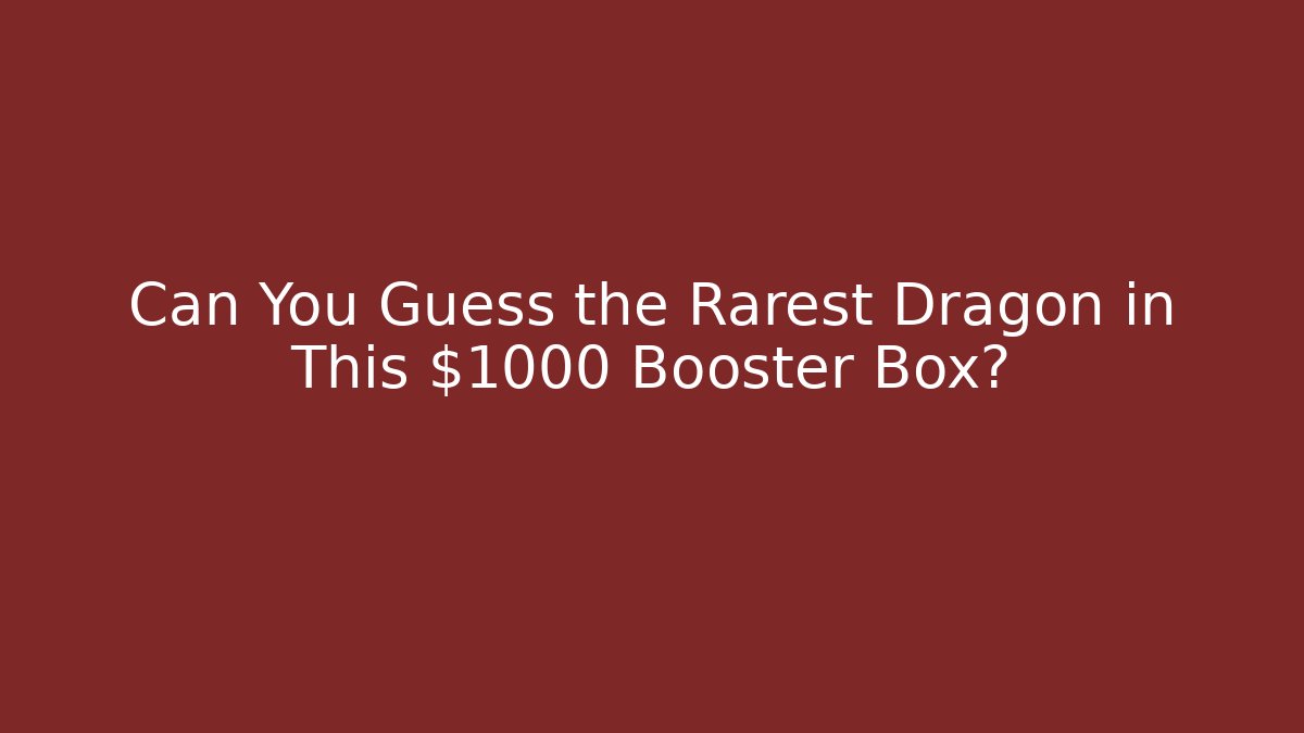 Can You Guess the Rarest Dragon in This $1000 Booster Box?