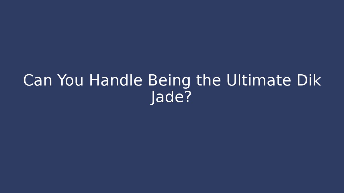 Can You Handle Being the Ultimate Dik Jade?
