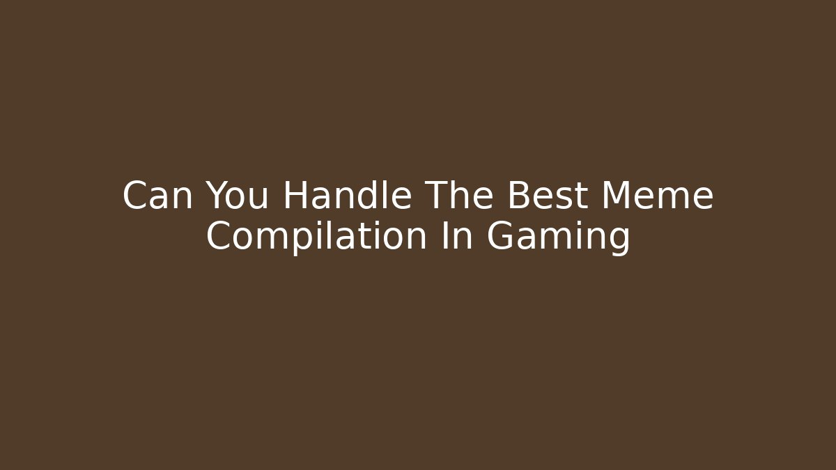 Can You Handle The Best Meme Compilation In Gaming