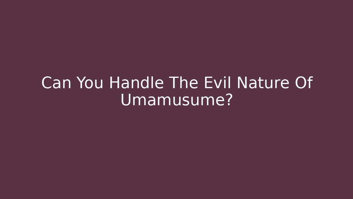 Can You Handle The Evil Nature Of Umamusume?