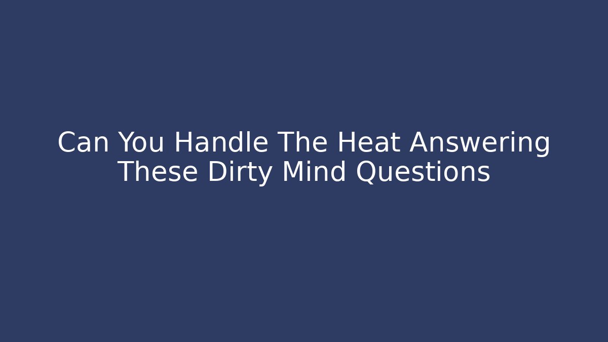 Can You Handle The Heat Answering These Dirty Mind Questions