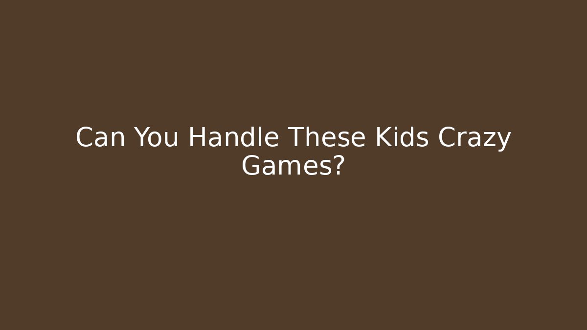 Can You Handle These Kids Crazy Games?