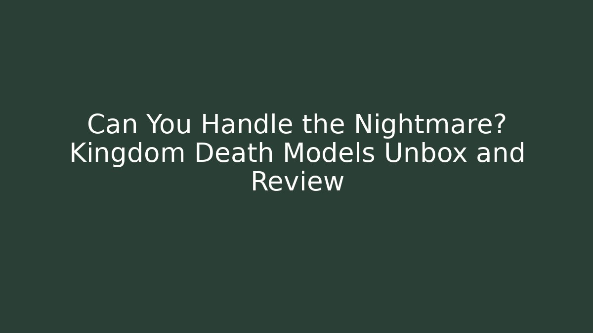 Can You Handle the Nightmare? Kingdom Death Models Unbox and Review