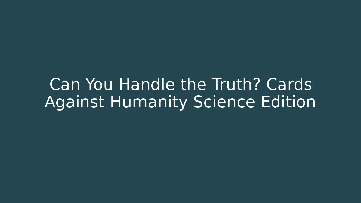 Can You Handle the Truth? Cards Against Humanity Science Edition