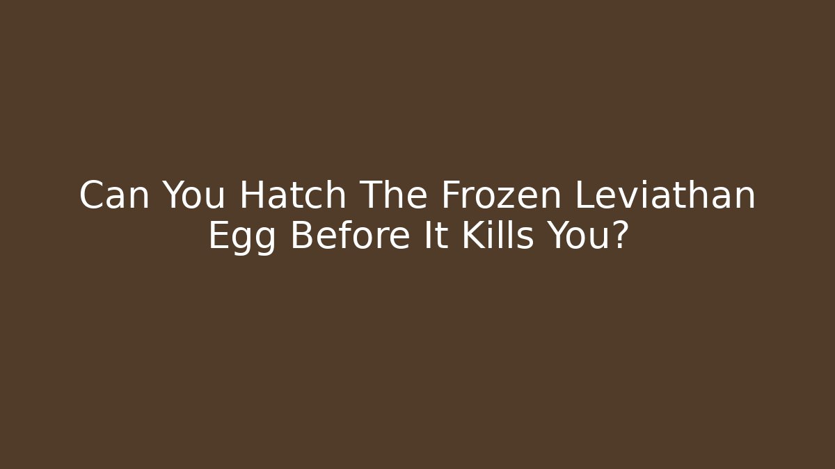 Can You Hatch The Frozen Leviathan Egg Before It Kills You?
