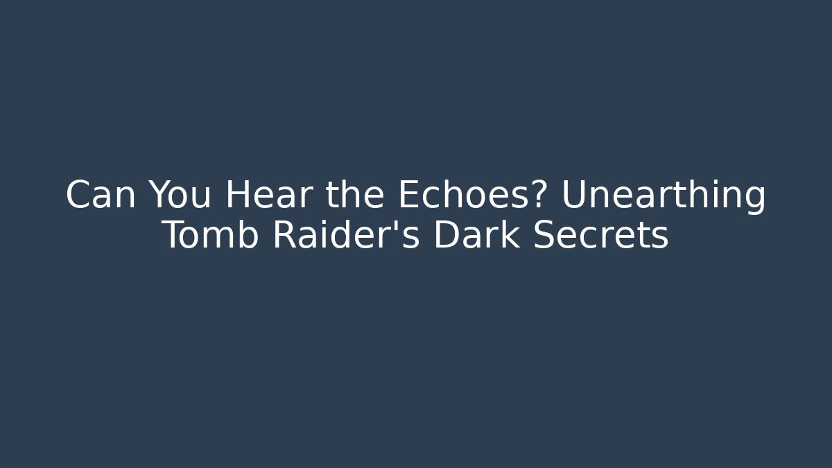 Can You Hear the Echoes? Unearthing Tomb Raider's Dark Secrets
