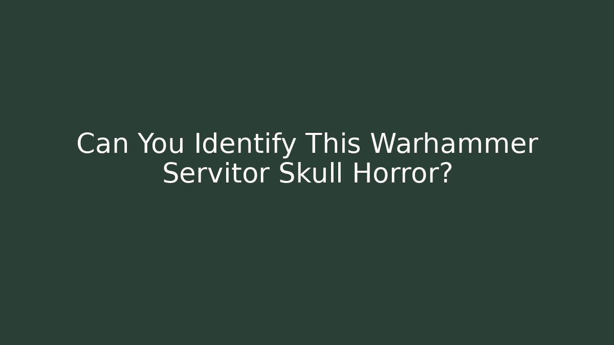 Can You Identify This Warhammer Servitor Skull Horror?