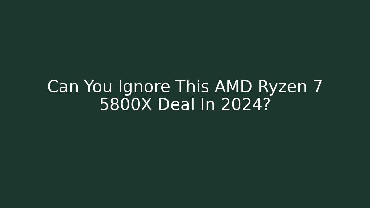 Can You Ignore This AMD Ryzen 7 5800X Deal In 2024?