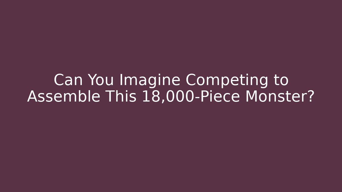 Can You Imagine Competing to Assemble This 18,000-Piece Monster?