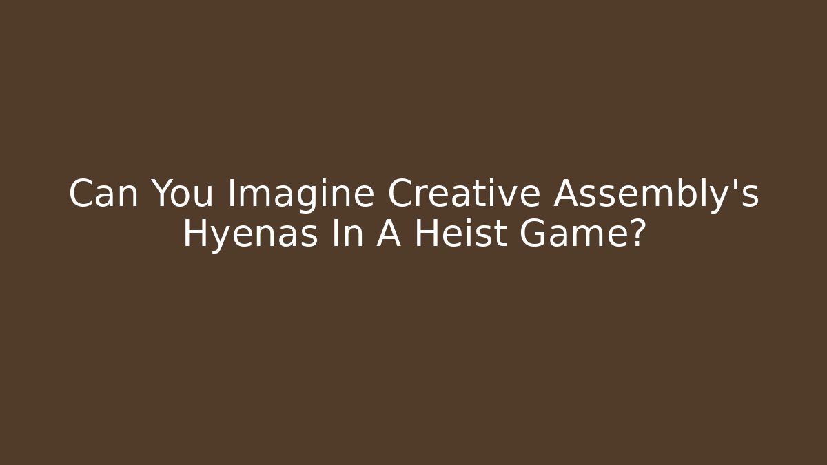 Can You Imagine Creative Assembly's Hyenas In A Heist Game?