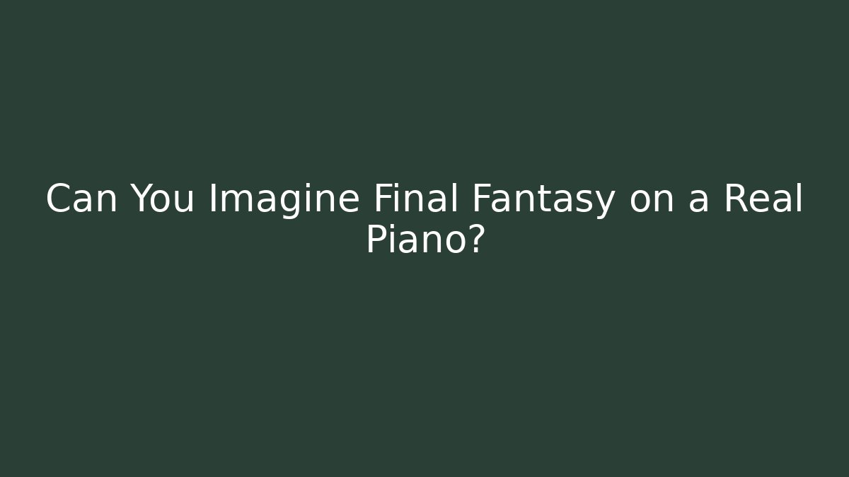 Can You Imagine Final Fantasy on a Real Piano?