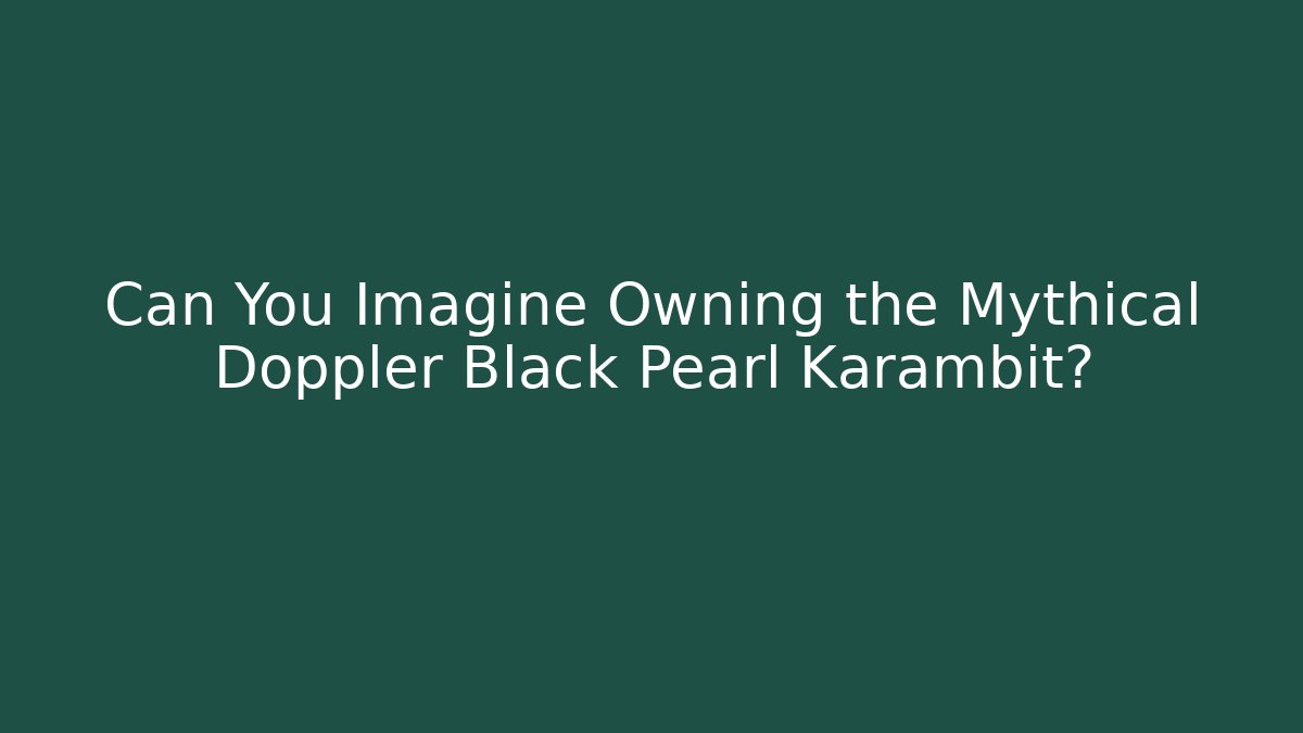 Can You Imagine Owning the Mythical Doppler Black Pearl Karambit?