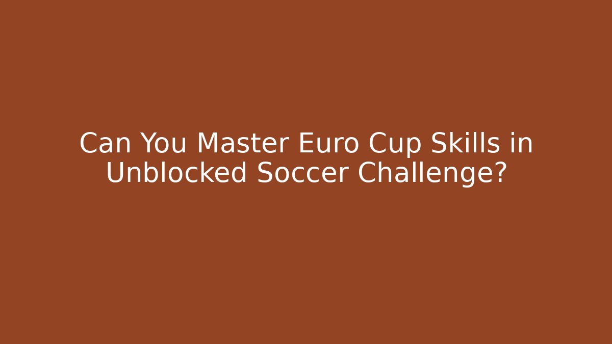 Can You Master Euro Cup Skills in Unblocked Soccer Challenge?