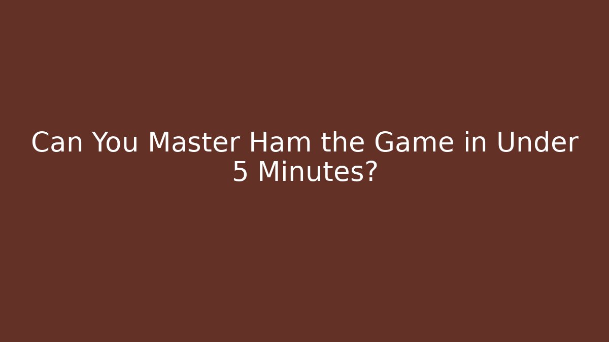 Can You Master Ham the Game in Under 5 Minutes?