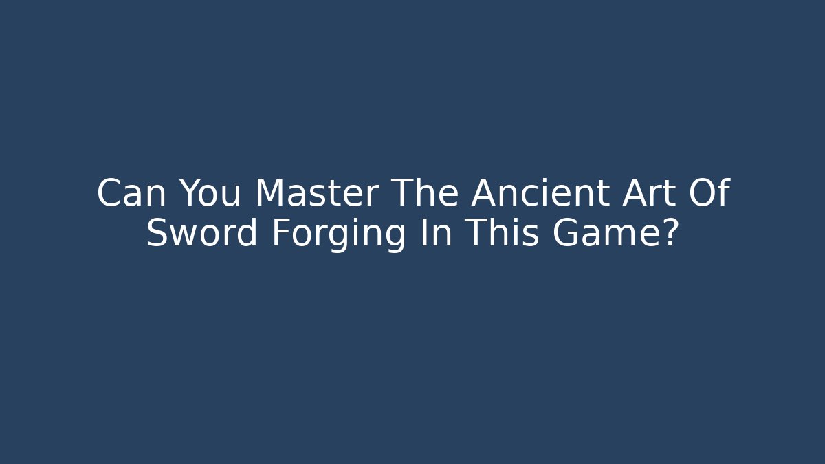 Can You Master The Ancient Art Of Sword Forging In This Game?