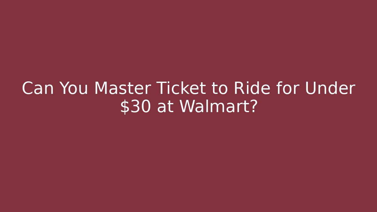 Can You Master Ticket to Ride for Under $30 at Walmart?