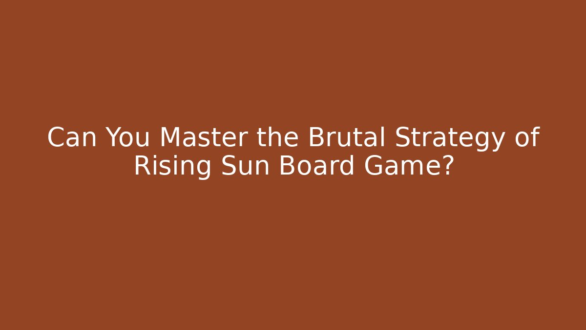 Can You Master the Brutal Strategy of Rising Sun Board Game?