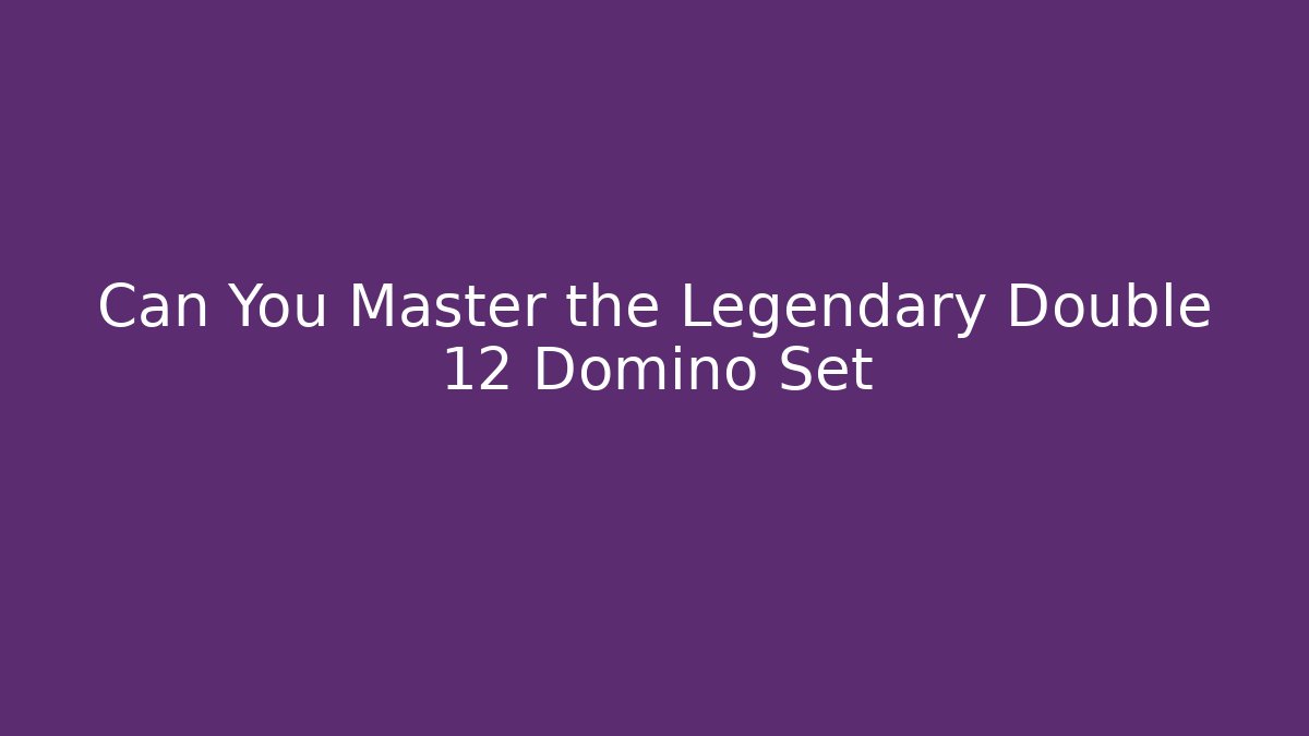 Can You Master the Legendary Double 12 Domino Set