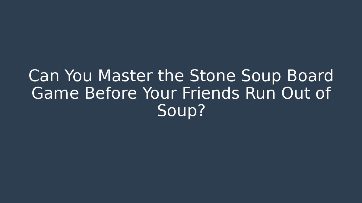 Can You Master the Stone Soup Board Game Before Your Friends Run Out of Soup?