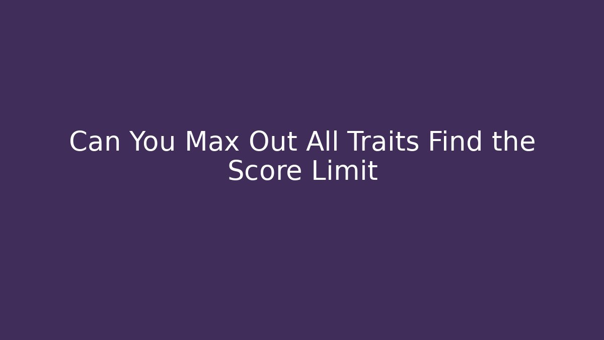Can You Max Out All Traits Find the Score Limit