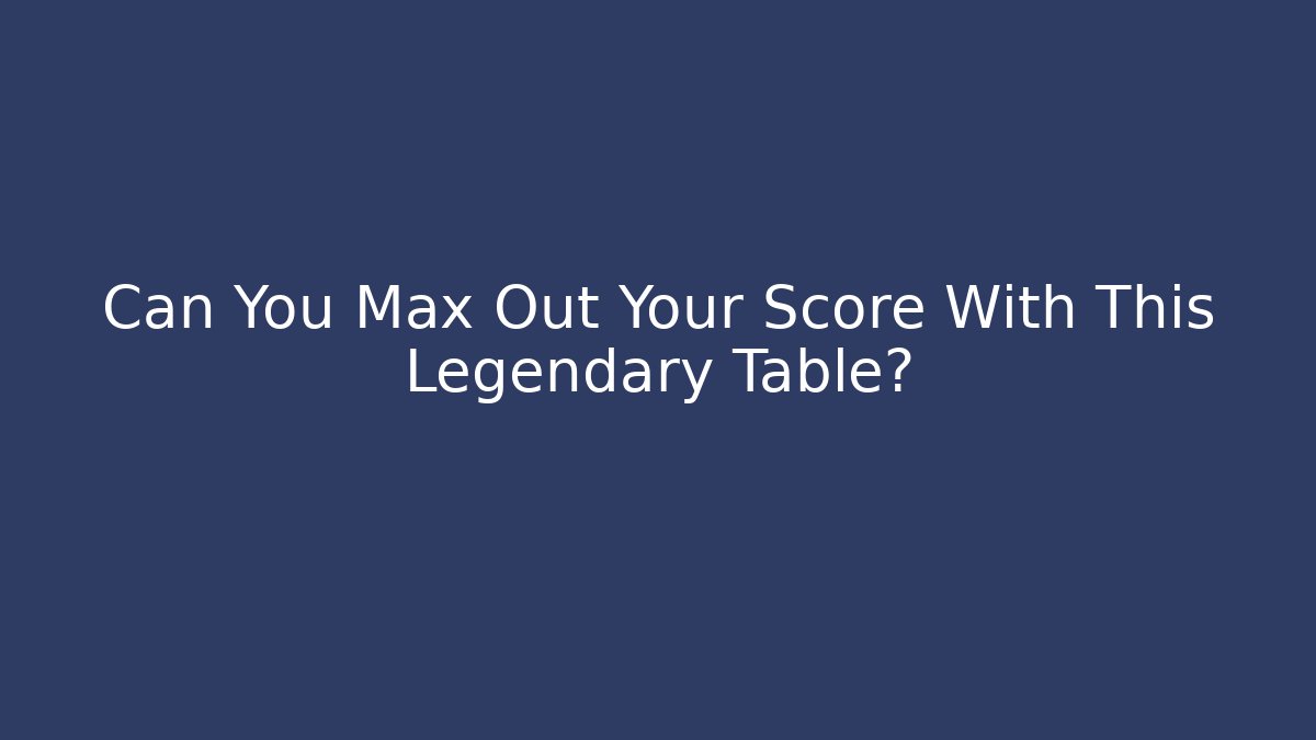 Can You Max Out Your Score With This Legendary Table?