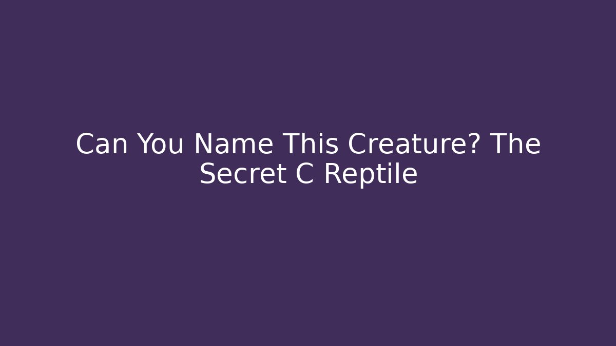 Can You Name This Creature? The Secret C Reptile
