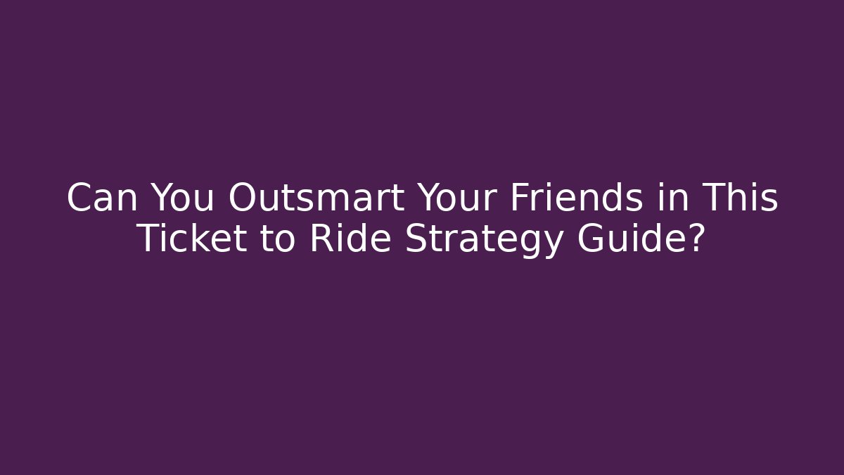Can You Outsmart Your Friends in This Ticket to Ride Strategy Guide?