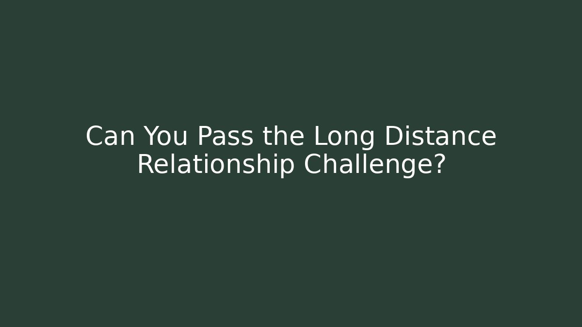 Can You Pass the Long Distance Relationship Challenge?