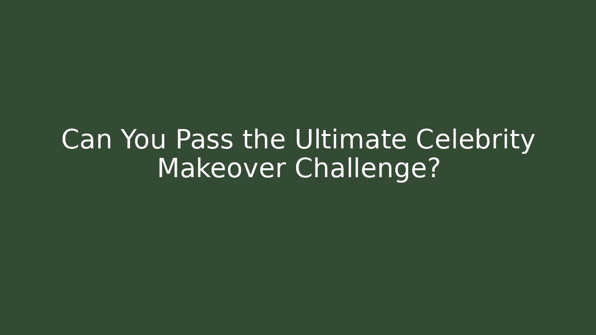 Can You Pass the Ultimate Celebrity Makeover Challenge?