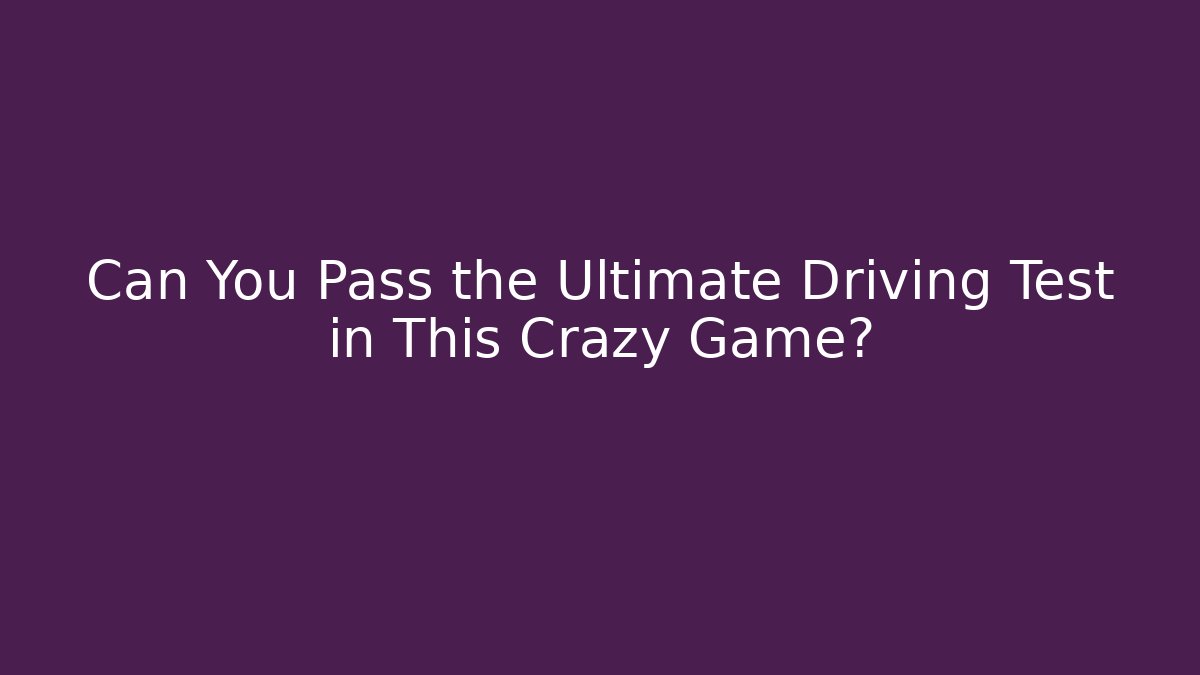 Can You Pass the Ultimate Driving Test in This Crazy Game?
