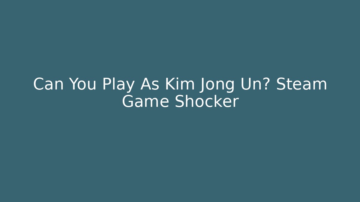 Can You Play As Kim Jong Un? Steam Game Shocker