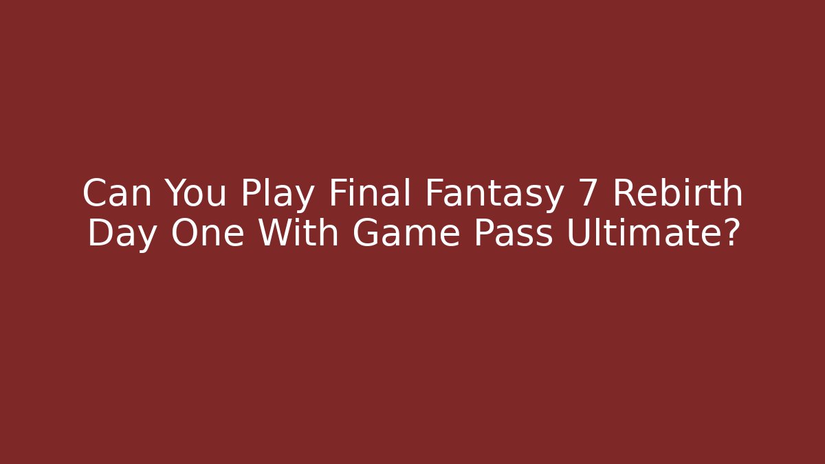 Can You Play Final Fantasy 7 Rebirth Day One With Game Pass Ultimate?